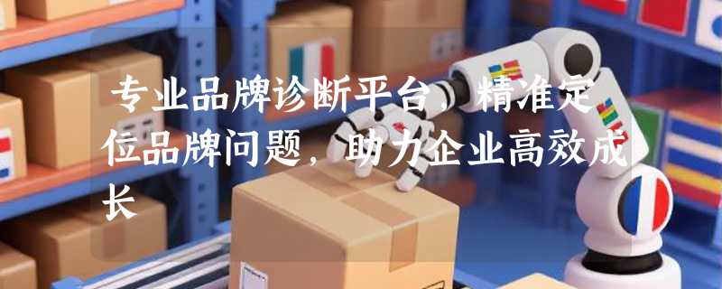 专业品牌诊断平台，精准定位品牌问题，助力企业高效成长