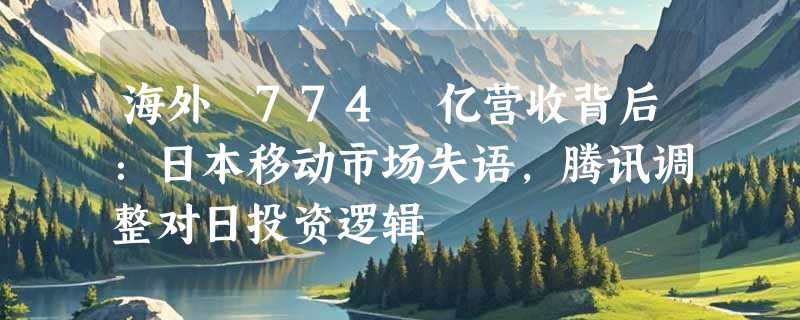 海外 774 亿营收背后：日本移动市场失语，腾讯调整对日投资逻辑