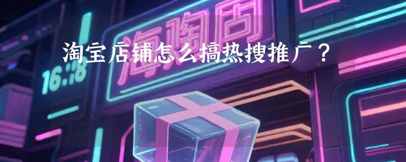 淘宝店铺怎么搞热搜推广？