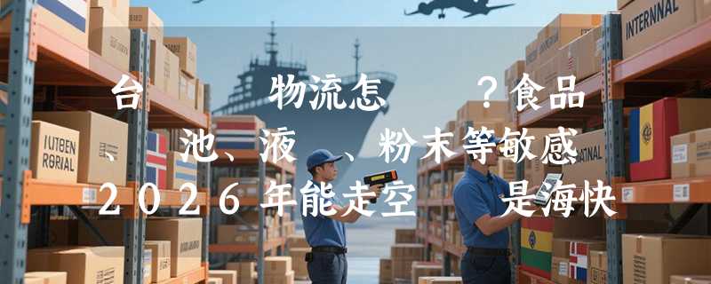 台灣專線物流怎麼選？食品、電池、液體、粉末等敏感貨2026年能走空運還是海快？