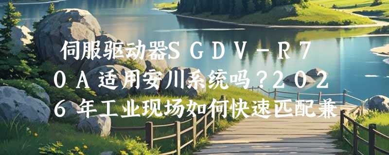 伺服驱动器SGDV-R70A适用安川系统吗？2026年工业现场如何快速匹配兼容型号？