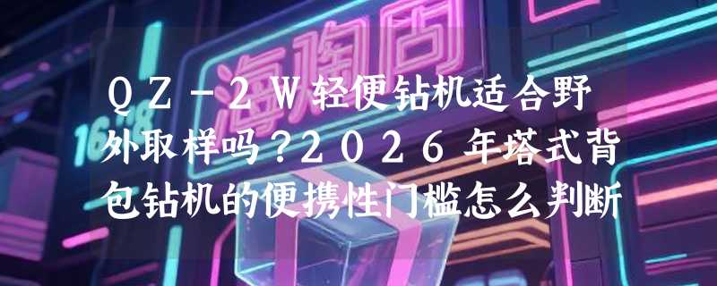 QZ-2W轻便钻机适合野外取样吗？2026年塔式背包钻机的便携性门槛怎么判断？