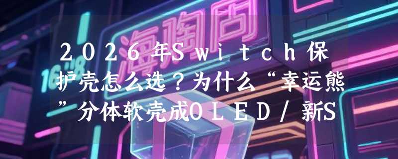 2026年Switch保护壳怎么选？为什么“幸运熊”分体软壳成OLED/新Switch2代玩家首选？