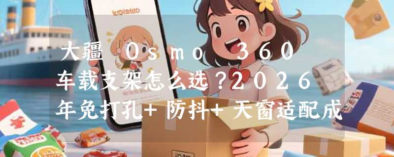 大疆 Osmo 360 车载支架怎么选？2026 年免打孔+防抖+天窗适配成新基准