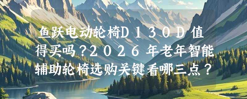 鱼跃电动轮椅D130D值得买吗？2026年老年智能辅助轮椅选购关键看哪三点？