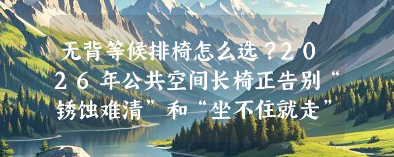 无背等候排椅怎么选？2026年公共空间长椅正告别“锈蚀难清”和“坐不住就走”