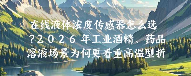 在线液体浓度传感器怎么选？2026年工业酒精、药品溶液场景为何更看重高温型折光计？