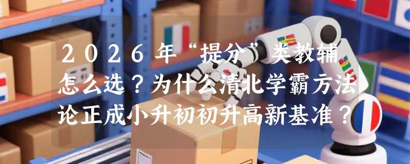 2026年“提分”类教辅怎么选？为什么清北学霸方法论正成小升初初升高新基准？