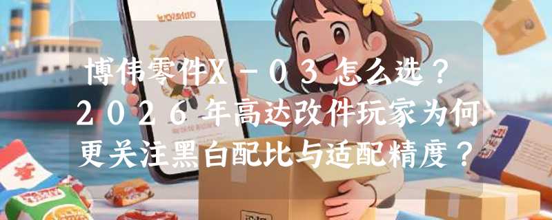 博伟零件X-03怎么选？2026年高达改件玩家为何更关注黑白配比与适配精度？