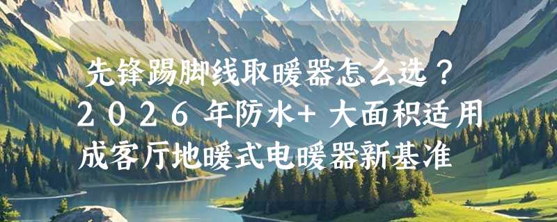 先锋踢脚线取暖器怎么选？2026年防水+大面积适用成客厅地暖式电暖器新基准