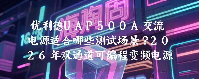优利德UAP500A交流电源适合哪些测试场景？2026年双通道可编程变频电源有哪些新用法？