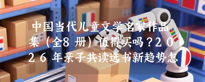 中国当代儿童文学名家作品集（全8册）值得买吗？2026年亲子共读选书新趋势怎么看？