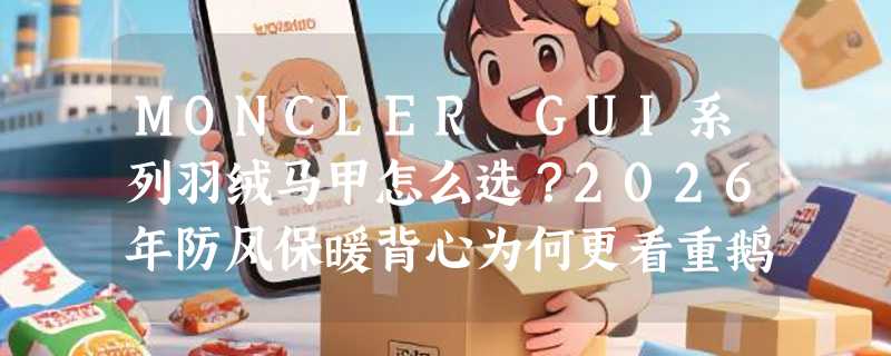 MONCLER GUI系列羽绒马甲怎么选？2026年防风保暖背心为何更看重鹅绒纯度与立领结构？