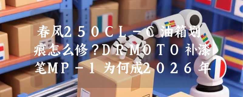 春风250CL-C油箱划痕怎么修？DRMOTO补漆笔MP-1为何成2026年原厂色修复新选择？