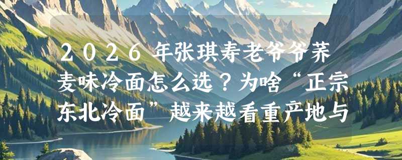 2026年张琪寿老爷爷荞麦味冷面怎么选？为啥“正宗东北冷面”越来越看重产地与保质期？
