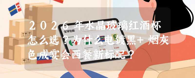 2026年水晶玻璃红酒杯怎么选？为什么电镀黑+烟灰色成宴会西餐新标配？