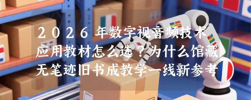 2026年数字视音频技术应用教材怎么选？为什么馆藏无笔迹旧书成教学一线新参考？