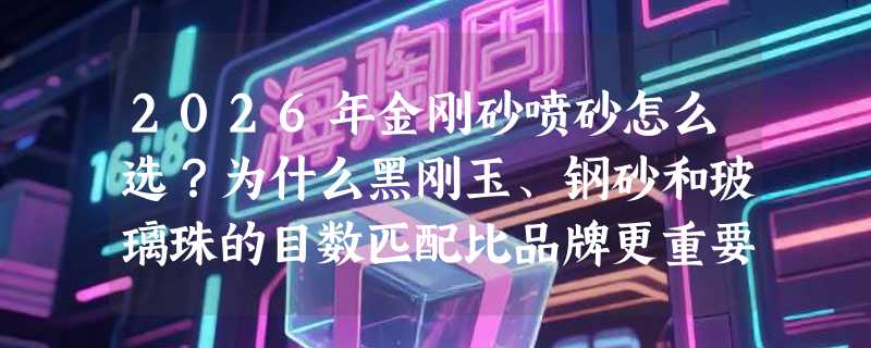 2026年金刚砂喷砂怎么选？为什么黑刚玉、钢砂和玻璃珠的目数匹配比品牌更重要？
