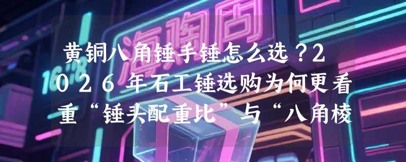 黄铜八角锤手锤怎么选？2026年石工锤选购为何更看重“锤头配重比”与“八角棱线工艺”？