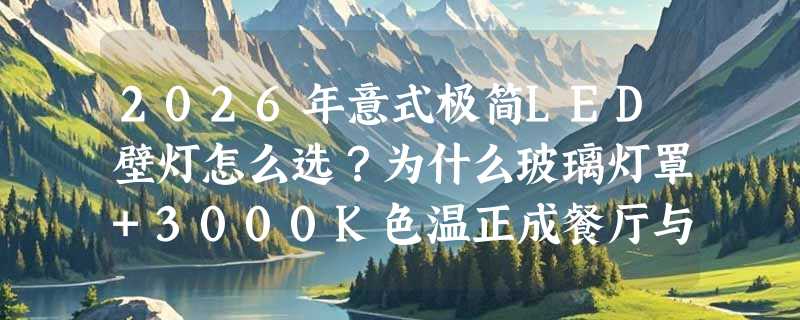 2026年意式极简LED壁灯怎么选？为什么玻璃灯罩+3000K色温正成餐厅与走廊的“隐形氛围锚点”？