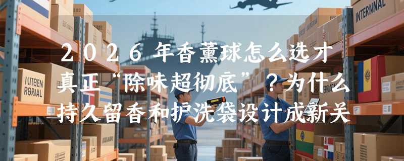 2026年香薰球怎么选才真正“除味超彻底”？为什么持久留香和护洗袋设计成新关键？