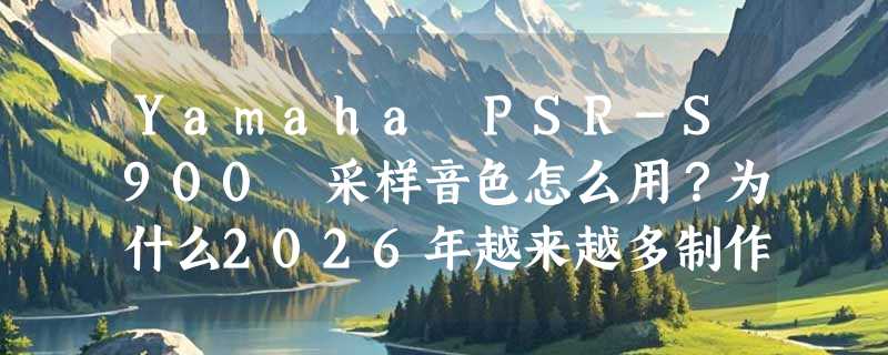 Yamaha PSR-S900 采样音色怎么用？为什么2026年越来越多制作人转向KievSamples这类专业合成器音源？