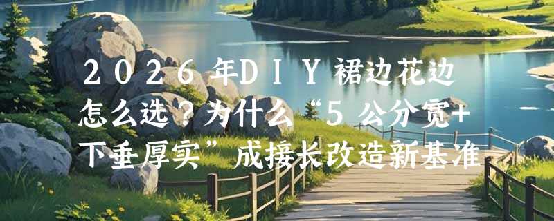 2026年DIY裙边花边怎么选？为什么“5公分宽+下垂厚实”成接长改造新基准？