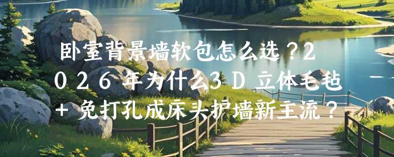 卧室背景墙软包怎么选？2026年为什么3D立体毛毡+免打孔成床头护墙新主流？