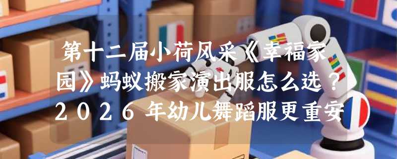 第十二届小荷风采《幸福家园》蚂蚁搬家演出服怎么选？2026年幼儿舞蹈服更重安全适配与舞台还原度