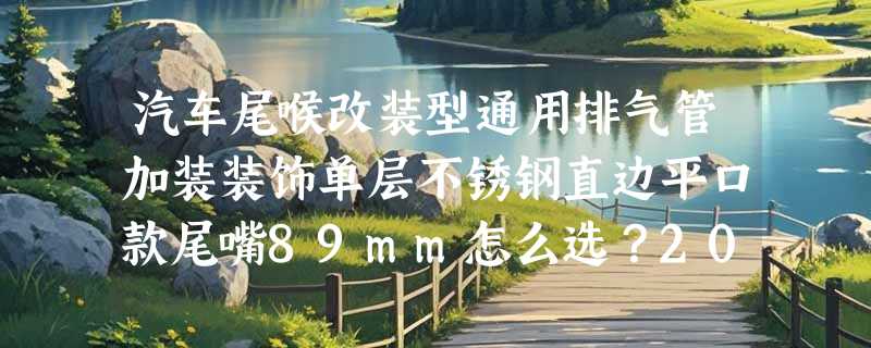 汽车尾喉改装型通用排气管加装装饰单层不锈钢直边平口款尾嘴89mm怎么选？2026年原厂位替换更看重哪些细节？