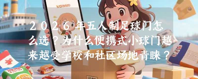 2026年五人制足球门怎么选？为什么便携式小球门越来越受学校和社区场地青睐？