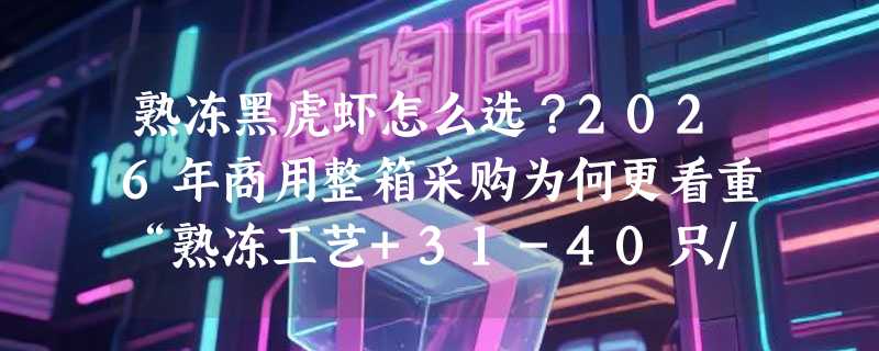 熟冻黑虎虾怎么选？2026年商用整箱采购为何更看重“熟冻工艺+31-40只/千克”这个规格组合？
