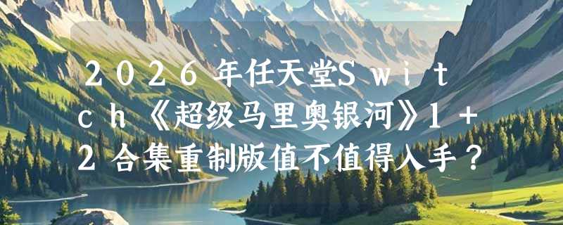 2026年任天堂Switch《超级马里奥银河》1+2合集重制版值不值得入手？国行兼容性与中文体验成关键分水岭