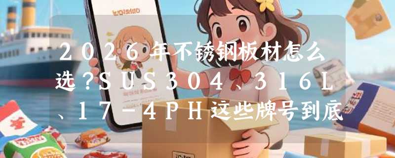 2026年不锈钢板材怎么选？SUS304、316L、17-4PH这些牌号到底差在哪？