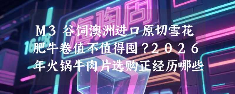 M3谷饲澳洲进口原切雪花肥牛卷值不值得囤？2026年火锅牛肉片选购正经历哪些关键升级？