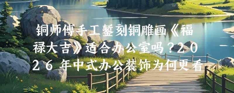 铜师傅手工錾刻铜雕画《福禄大吉》适合办公室吗？2026年中式办公装饰为何更看重“可触感工艺”？