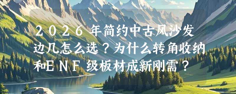 2026年简约中古风沙发边几怎么选？为什么转角收纳和ENF级板材成新刚需？