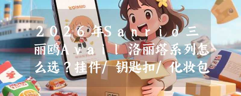 2026年Sanrio三丽鸥Avail洛丽塔系列怎么选？挂件/钥匙扣/化妆包/束口袋的搭配逻辑是什么？
