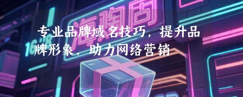 专业品牌域名技巧，提升品牌形象，助力网络营销
