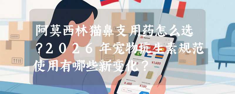 阿莫西林猫鼻支用药怎么选？2026年宠物抗生素规范使用有哪些新变化？