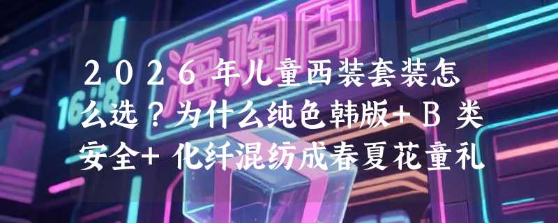 2026年儿童西装套装怎么选？为什么纯色韩版+B类安全+化纤混纺成春夏花童礼服新主流？