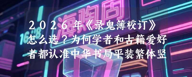 2026年《录鬼簿校订》怎么选？为何学者和古籍爱好者都认准中华书局平装繁体竖排版？