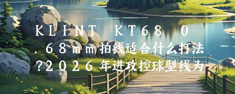 KLINT KT68 0.68mm拍线适合什么打法？2026年进攻控球型线为何更重纹路与材料？