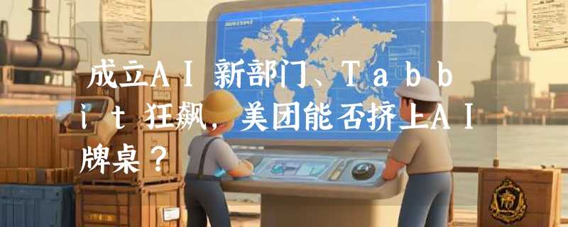 成立AI新部门、Tabbit狂飙，美团能否挤上AI牌桌？