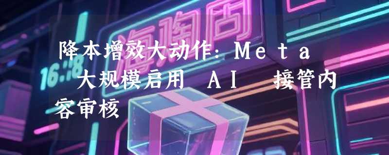 降本增效大动作：Meta 大规模启用 AI 接管内容审核