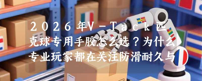 2026年V-Tack匹克球专用手胶怎么选？为什么专业玩家都在关注防滑耐久与开胶适配性？