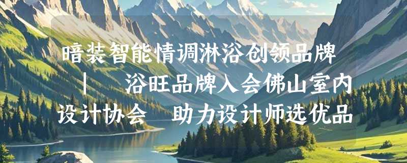 暗装智能情调淋浴创领品牌 | 浴旺品牌入会佛山室内设计协会 助力设计师选优品