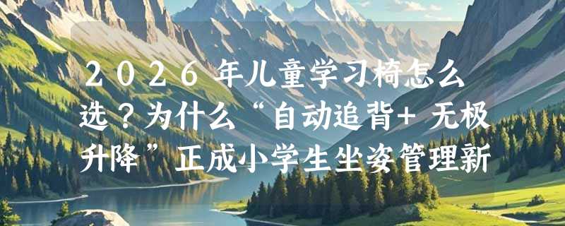 2026年儿童学习椅怎么选？为什么“自动追背+无极升降”正成小学生坐姿管理新标配？