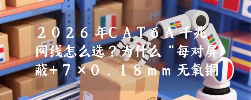 2026年CAT6A千兆网线怎么选？为什么“每对屏蔽+7×0.18mm无氧铜”正成新基准？