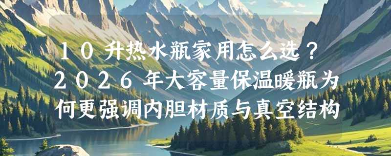 10升热水瓶家用怎么选？2026年大容量保温暖瓶为何更强调内胆材质与真空结构？